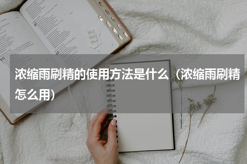 浓缩雨刷精的使用方法是什么（浓缩雨刷精怎么用）