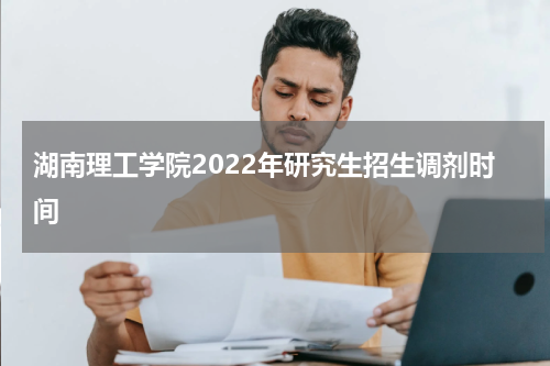 湖南理工学院2022年研究生招生调剂时间