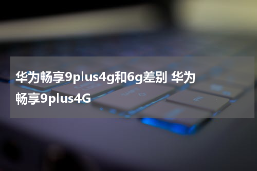 华为畅享9plus4g和6g差别 华为畅享9plus4G