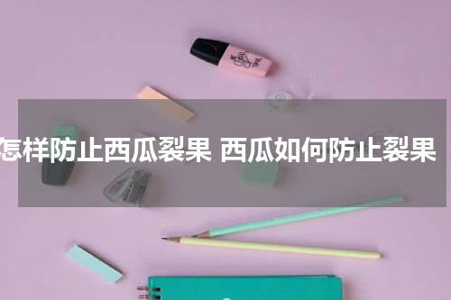 怎样防止西瓜裂果 西瓜如何防止裂果