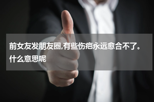 前女友发朋友圈,有些伤疤永远愈合不了。什么意思呢