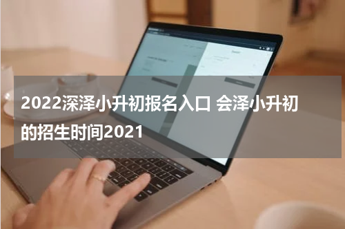 2022深泽小升初报名入口 会泽小升初的招生时间2021