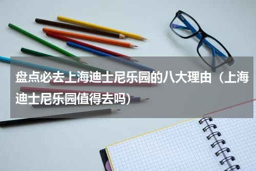 盘点必去上海迪士尼乐园的八大理由（上海迪士尼乐园值得去吗）