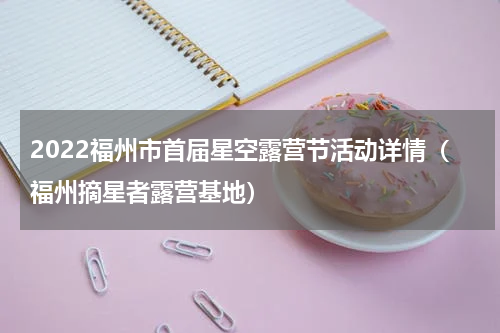 2022福州市首届星空露营节活动详情（福州摘星者露营基地）