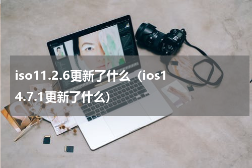 iso11.2.6更新了什么（ios14.7.1更新了什么）