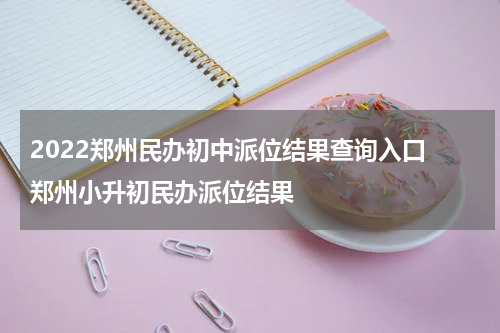 2022郑州民办初中派位结果查询入口 郑州小升初民办派位结果
