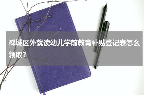 禅城区外就读幼儿学前教育补贴登记表怎么领取？