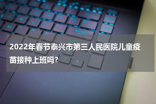 2022年春节泰兴市第三人民医院儿童疫苗接种上班吗？
