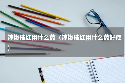 辣椒催红用什么药（辣椒催红用什么药好使）