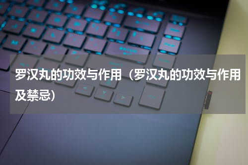 罗汉丸的功效与作用（罗汉丸的功效与作用及禁忌）