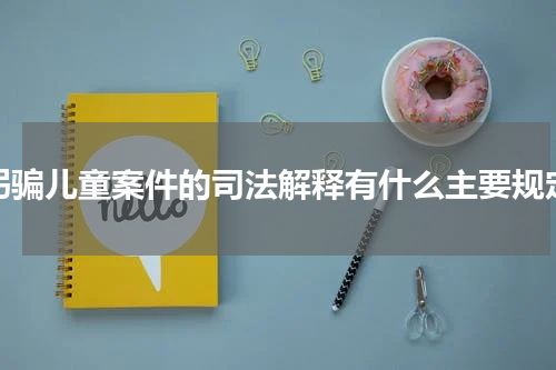 拐骗儿童案件的司法解释有什么主要规定