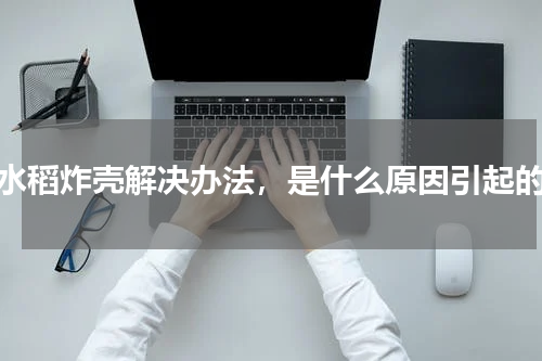 水稻炸壳解决办法，是什么原因引起的