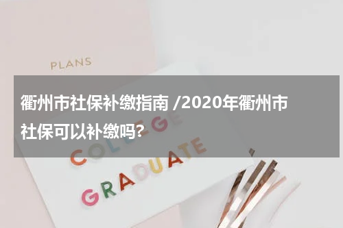 衢州市社保补缴指南 /2020年衢州市社保可以补缴吗?