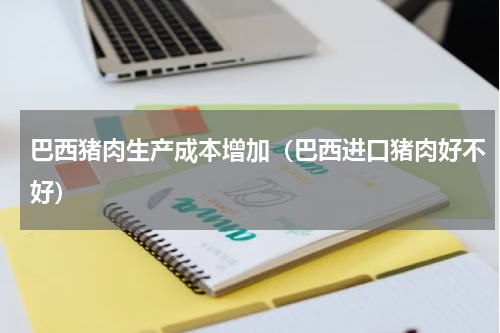 巴西猪肉生产成本增加（巴西进口猪肉好不好）