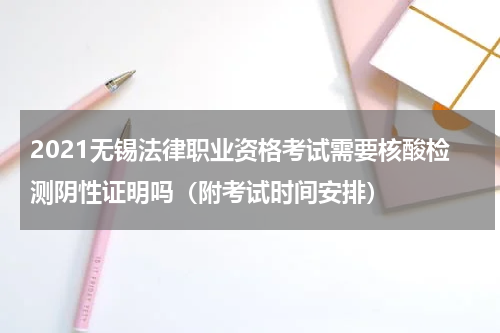 2021无锡法律职业资格考试需要核酸检测阴性证明吗（附考试时间安排）