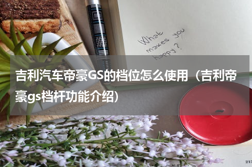 吉利汽车帝豪GS的档位怎么使用（吉利帝豪gs档杆功能介绍）