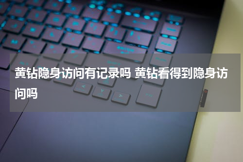 黄钻隐身访问有记录吗 黄钻看得到隐身访问吗