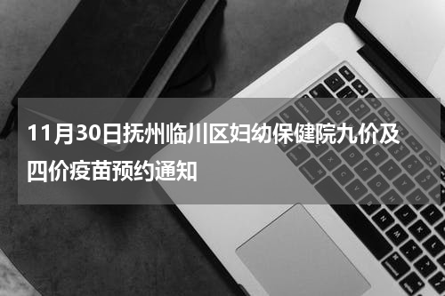 11月30日抚州临川区妇幼保健院九价及四价疫苗预约通知