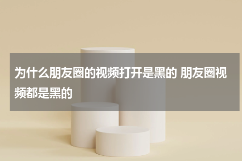 为什么朋友圈的视频打开是黑的 朋友圈视频都是黑的