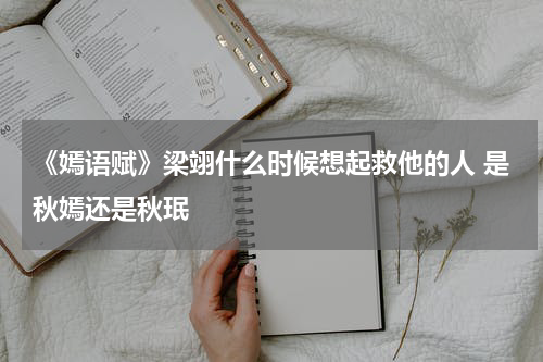 《嫣语赋》梁翊什么时候想起救他的人 是秋嫣还是秋珉
