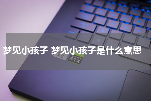 梦见小孩子 梦见小孩子是什么意思