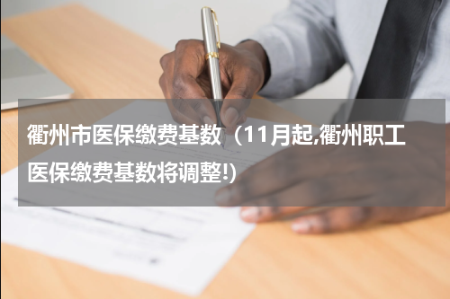 衢州市医保缴费基数（11月起,衢州职工医保缴费基数将调整!）