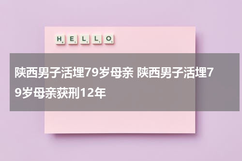 陕西男子活埋79岁母亲 陕西男子活埋79岁母亲获刑12年