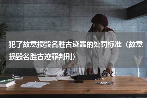 犯了故意损毁名胜古迹罪的处罚标准（故意损毁名胜古迹罪判刑）