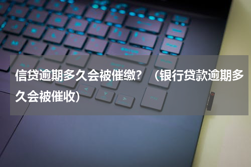 信贷逾期多久会被催缴？（银行贷款逾期多久会被催收）