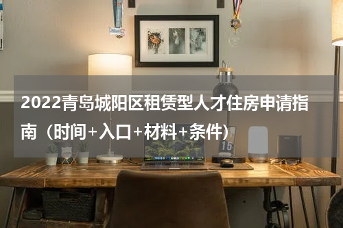 2022青岛城阳区租赁型人才住房申请指南（时间+入口+材料+条件）
