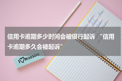 信用卡逾期多少时间会被银行起诉 “信用卡逾期多久会被起诉”
