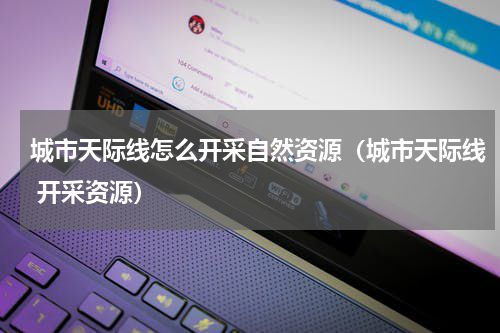 城市天际线怎么开采自然资源（城市天际线 开采资源）