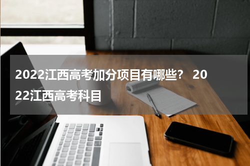 2022江西高考加分项目有哪些？ 2022江西高考科目