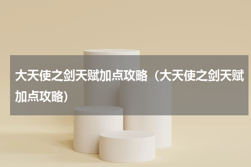 大天使之剑天赋加点攻略（大天使之剑天赋加点攻略）