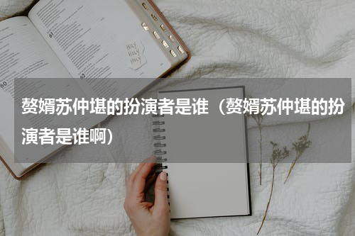 赘婿苏仲堪的扮演者是谁（赘婿苏仲堪的扮演者是谁啊）
