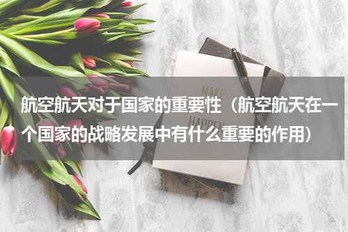 航空航天对于国家的重要性（航空航天在一个国家的战略发展中有什么重要的作用）