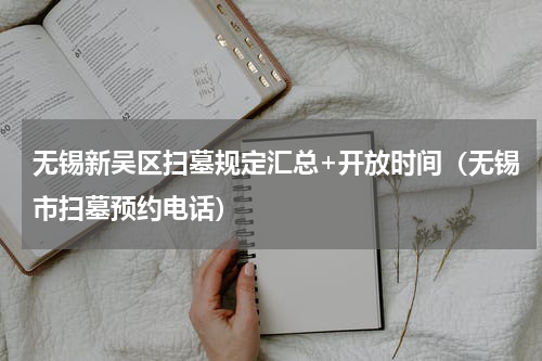 无锡新吴区扫墓规定汇总+开放时间（无锡市扫墓预约电话）