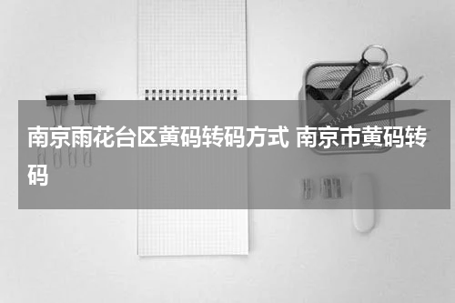 南京雨花台区黄码转码方式 南京市黄码转码