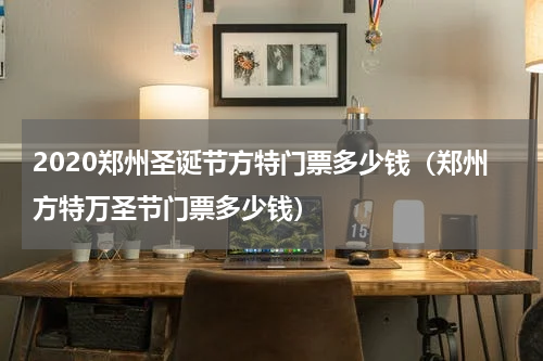 2020郑州圣诞节方特门票多少钱（郑州方特万圣节门票多少钱）