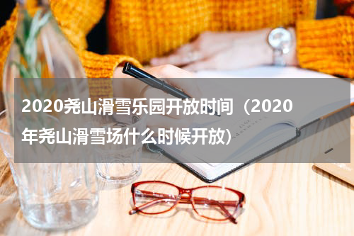 2020尧山滑雪乐园开放时间（2020年尧山滑雪场什么时候开放）