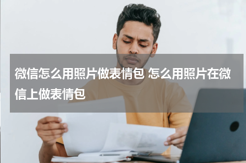 微信怎么用照片做表情包 怎么用照片在微信上做表情包