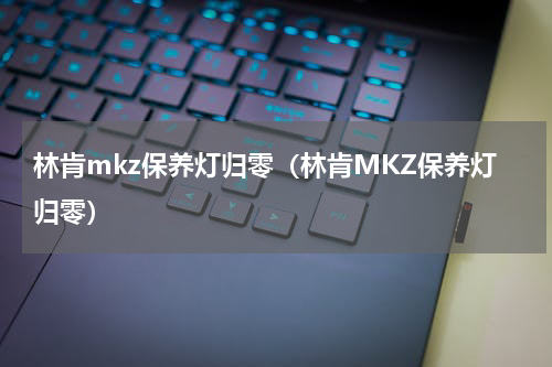 林肯mkz保养灯归零（林肯MKZ保养灯归零）