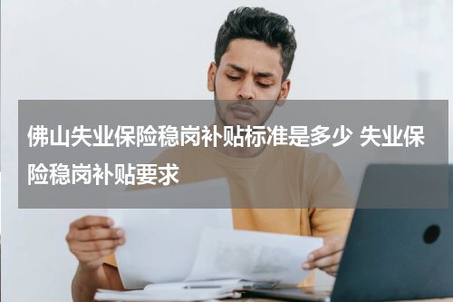 佛山失业保险稳岗补贴标准是多少 失业保险稳岗补贴要求