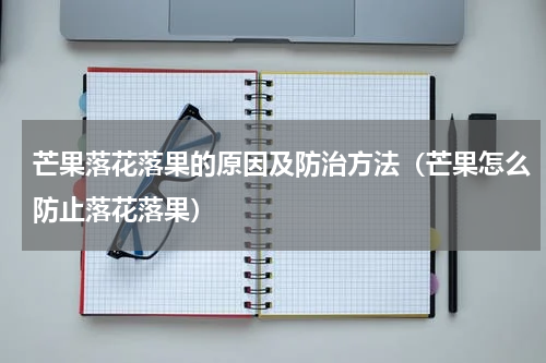 芒果落花落果的原因及防治方法（芒果怎么防止落花落果）
