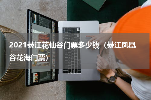 2021綦江花仙谷门票多少钱（綦江凤凰谷花海门票）