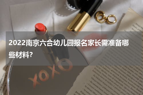 2022南京六合幼儿园报名家长需准备哪些材料？