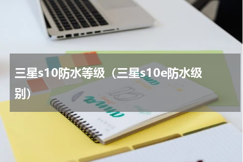 三星s10防水等级（三星s10e防水级别）