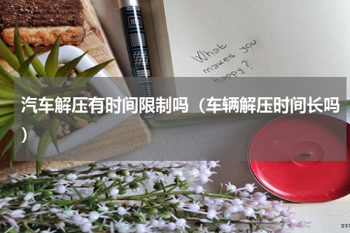 汽车解压有时间限制吗（车辆解压时间长吗）