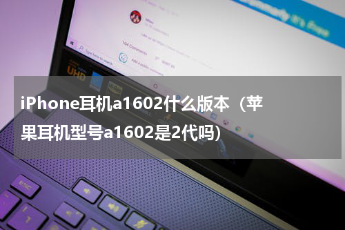 iPhone耳机a1602什么版本（苹果耳机型号a1602是2代吗）