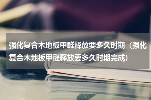 强化复合木地板甲醛释放要多久时期（强化复合木地板甲醛释放要多久时期完成）